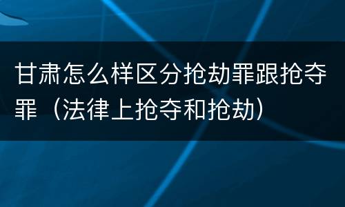甘肃怎么样区分抢劫罪跟抢夺罪（法律上抢夺和抢劫）