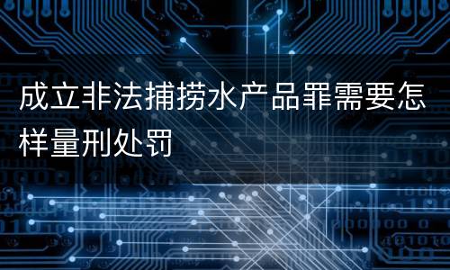 成立非法捕捞水产品罪需要怎样量刑处罚