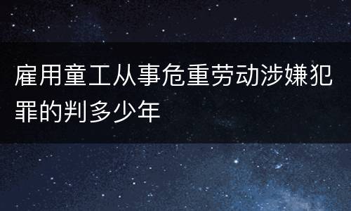 雇用童工从事危重劳动涉嫌犯罪的判多少年