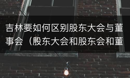 吉林要如何区别股东大会与董事会(股东大会和股东会和董事会有什么区别) 吉林要如何区别股东大会与董事会(股东大会和股东会和董事会有什么区别)