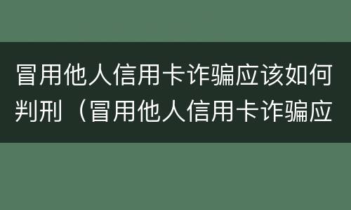 冒用他人信用卡诈骗应该如何判刑（冒用他人信用卡诈骗应该如何判刑呢）