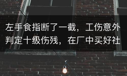 左手食指断了一截,工伤意外判定十级伤残,在厂中买好社保,用人单位该如何赔钱 左手食指断了一截,工伤意外判定十级伤残,在厂中买好社保,用人单位该如何赔钱