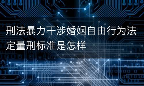 刑法暴力干涉婚姻自由行为法定量刑标准是怎样
