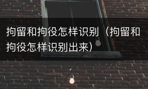 拘留和拘役怎样识别（拘留和拘役怎样识别出来）