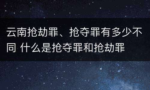 云南抢劫罪、抢夺罪有多少不同 什么是抢夺罪和抢劫罪