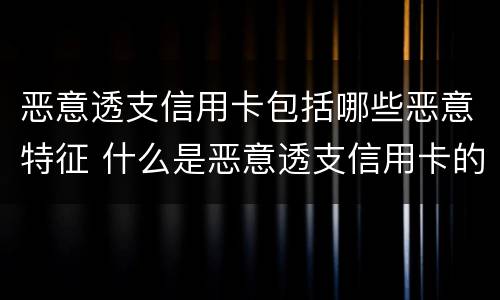 恶意透支信用卡包括哪些恶意特征 什么是恶意透支信用卡的量刑标准