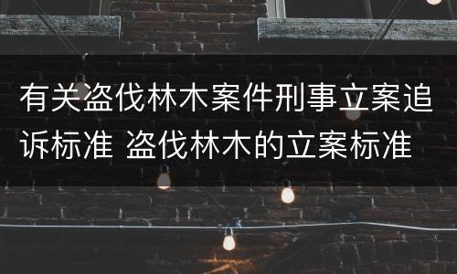 有关盗伐林木案件刑事立案追诉标准 盗伐林木的立案标准