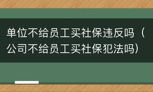 单位不给员工买社保违反吗（公司不给员工买社保犯法吗）