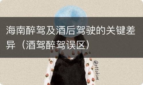 海南醉驾及酒后驾驶的关键差异（酒驾醉驾误区）