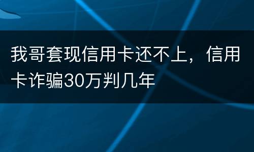 我哥套现信用卡还不上，信用卡诈骗30万判几年