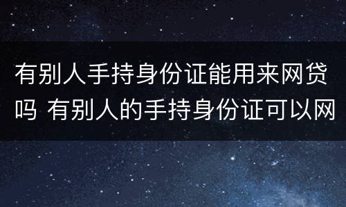 有别人手持身份证能用来网贷吗 有别人的手持身份证可以网贷吗