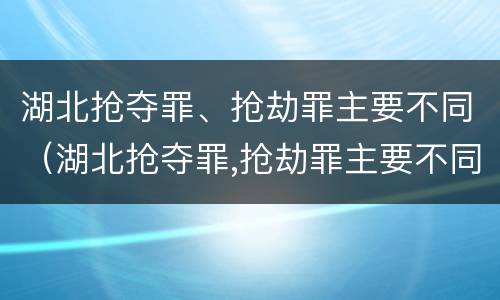 湖北抢夺罪、抢劫罪主要不同（湖北抢夺罪,抢劫罪主要不同犯罪）