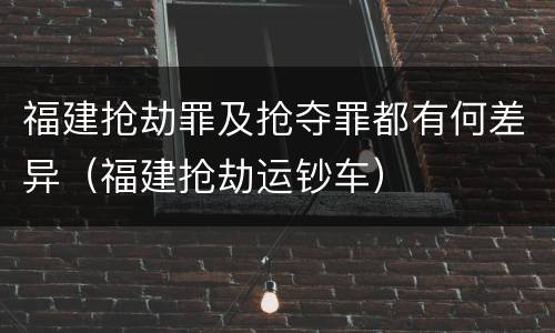 福建抢劫罪及抢夺罪都有何差异（福建抢劫运钞车）