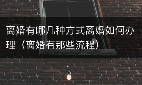离婚有哪几种方式离婚如何办理（离婚有那些流程）