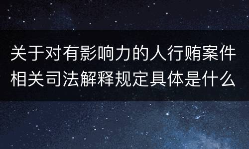 关于对有影响力的人行贿案件相关司法解释规定具体是什么重要内容