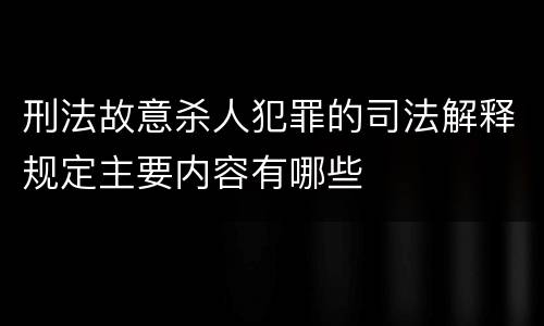 刑法故意杀人犯罪的司法解释规定主要内容有哪些