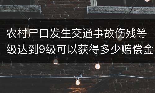 农村户口发生交通事故伤残等级达到9级可以获得多少赔偿金