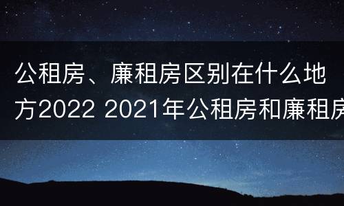 公租房、廉租房区别在什么地方2022 2021年公租房和廉租房有什么区别