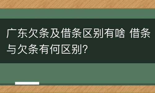 广东欠条及借条区别有啥 借条与欠条有何区别?