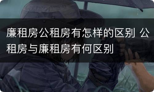 廉租房公租房有怎样的区别 公租房与廉租房有何区别