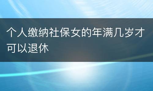 个人缴纳社保女的年满几岁才可以退休