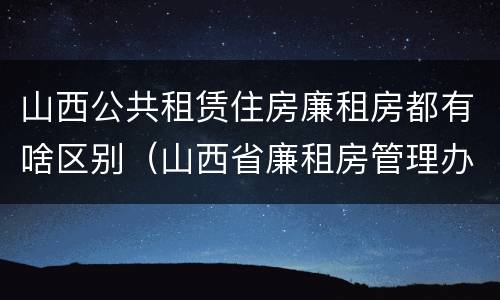 山西公共租赁住房廉租房都有啥区别（山西省廉租房管理办法）