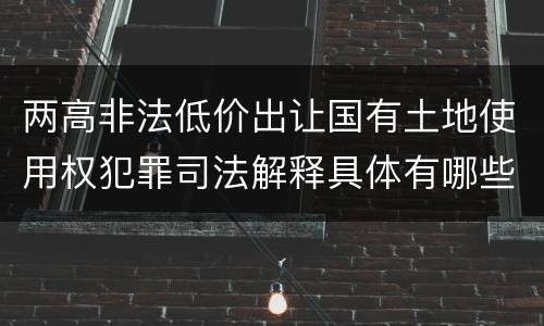 两高非法低价出让国有土地使用权犯罪司法解释具体有哪些主要规定