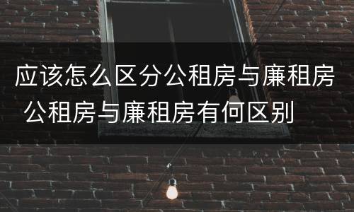 应该怎么区分公租房与廉租房 公租房与廉租房有何区别