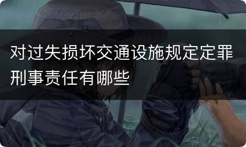 对过失损坏交通设施规定定罪刑事责任有哪些