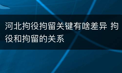 河北拘役拘留关键有啥差异 拘役和拘留的关系