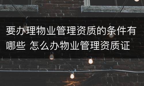 要办理物业管理资质的条件有哪些 怎么办物业管理资质证