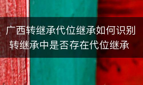 广西转继承代位继承如何识别 转继承中是否存在代位继承
