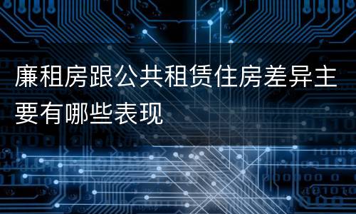 廉租房跟公共租赁住房差异主要有哪些表现