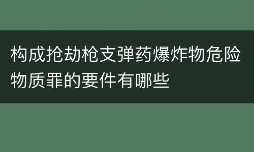 构成抢劫枪支弹药爆炸物危险物质罪的要件有哪些