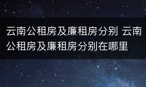 云南公租房及廉租房分别 云南公租房及廉租房分别在哪里