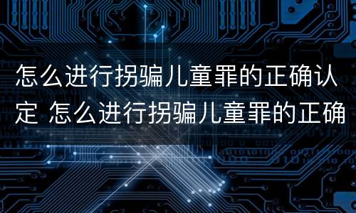 怎么进行拐骗儿童罪的正确认定 怎么进行拐骗儿童罪的正确认定和处理