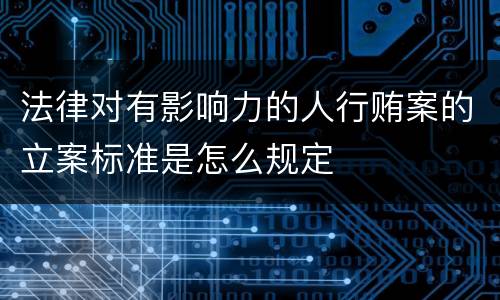 法律对有影响力的人行贿案的立案标准是怎么规定