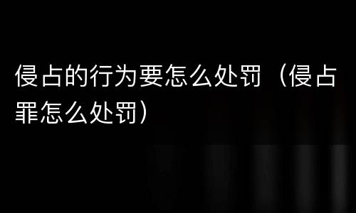 侵占的行为要怎么处罚（侵占罪怎么处罚）