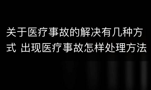 关于医疗事故的解决有几种方式 出现医疗事故怎样处理方法