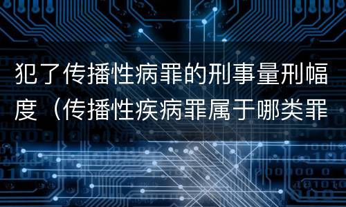 犯了传播性病罪的刑事量刑幅度（传播性疾病罪属于哪类罪）