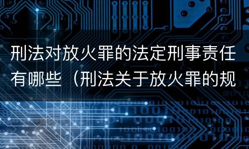 刑法对放火罪的法定刑事责任有哪些（刑法关于放火罪的规定）