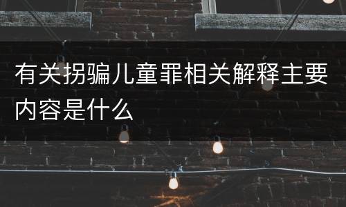 有关拐骗儿童罪相关解释主要内容是什么