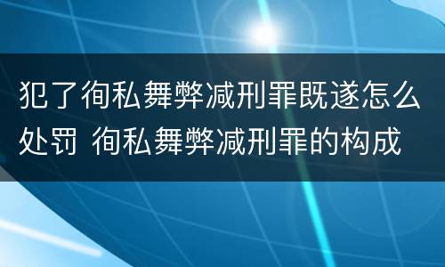 犯了徇私舞弊减刑罪既遂怎么处罚 徇私舞弊减刑罪的构成