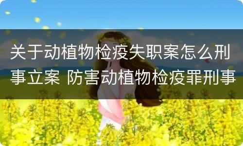 关于动植物检疫失职案怎么刑事立案 防害动植物检疫罪刑事拘留会被判刑吗