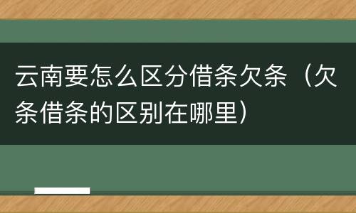 云南要怎么区分借条欠条（欠条借条的区别在哪里）