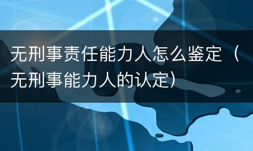 无刑事责任能力人怎么鉴定（无刑事能力人的认定）
