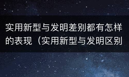实用新型与发明差别都有怎样的表现（实用新型与发明区别）