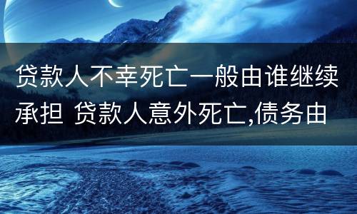 贷款人不幸死亡一般由谁继续承担 贷款人意外死亡,债务由谁承担