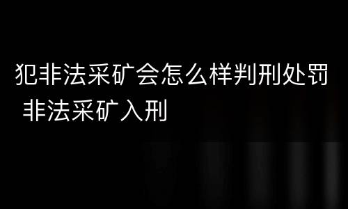 犯非法采矿会怎么样判刑处罚 非法采矿入刑