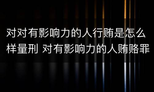 对对有影响力的人行贿是怎么样量刑 对有影响力的人贿赂罪